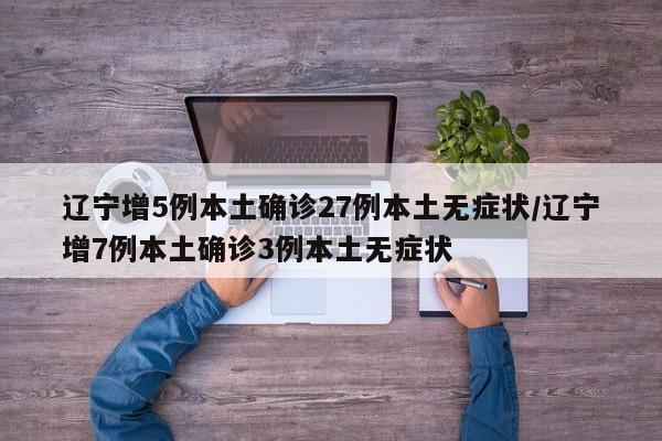 辽宁增5例本土确诊27例本土无症状/辽宁增7例本土确诊3例本土无症状