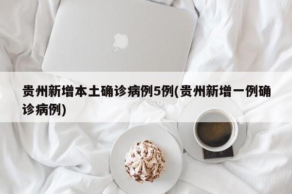 贵州新增本土确诊病例5例(贵州新增一例确诊病例)