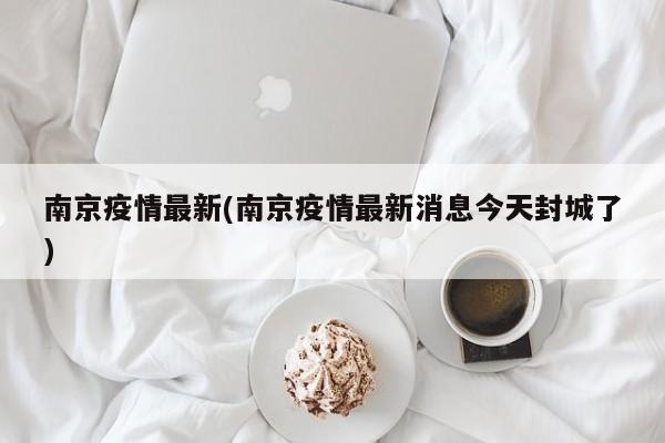 南京疫情最新(南京疫情最新消息今天封城了)