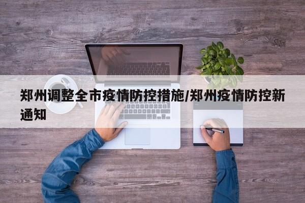 郑州调整全市疫情防控措施/郑州疫情防控新通知