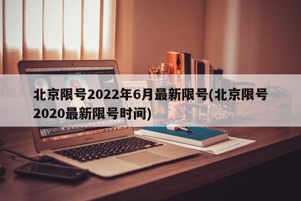北京限号2022年6月最新限号(北京限号2020最新限号时间)