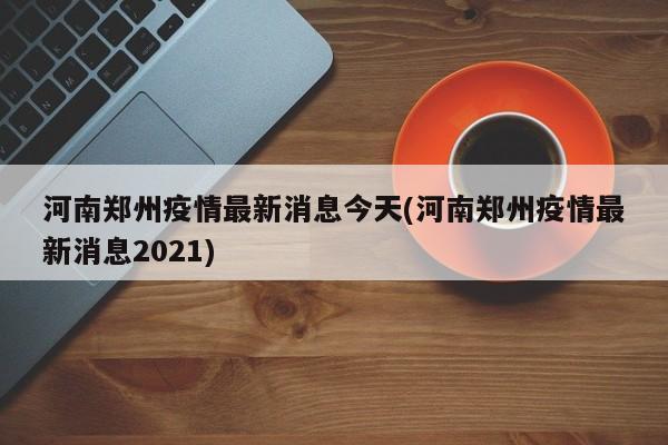河南郑州疫情最新消息今天(河南郑州疫情最新消息2021)
