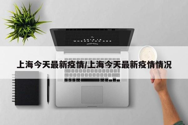上海今天最新疫情/上海今天最新疫情情况