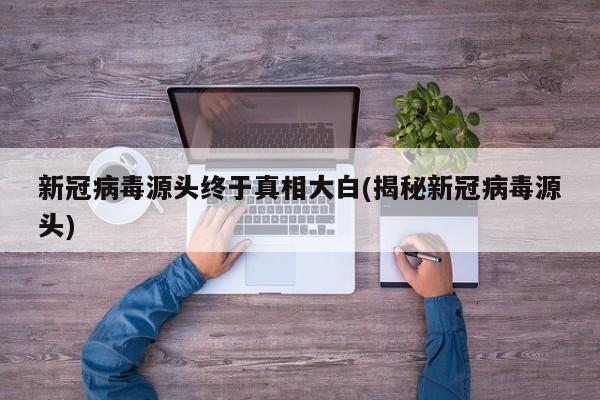 新冠病毒源头终于真相大白(揭秘新冠病毒源头)