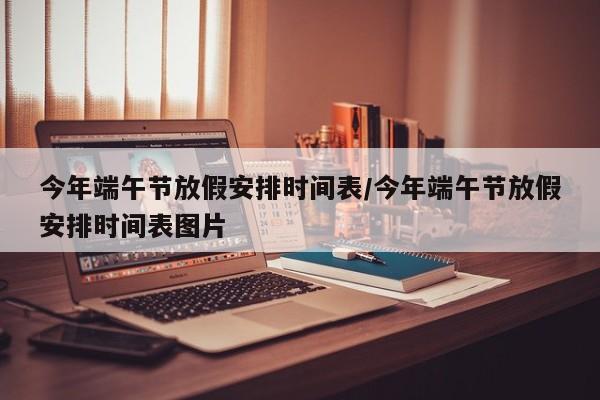 今年端午节放假安排时间表/今年端午节放假安排时间表图片