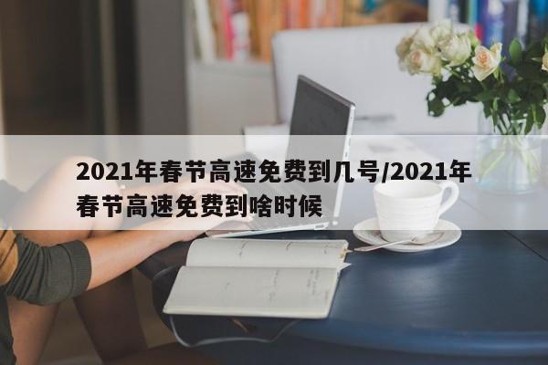 2021年春节高速免费到几号/2021年春节高速免费到啥时候