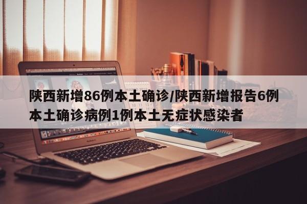 陕西新增86例本土确诊/陕西新增报告6例本土确诊病例1例本土无症状感染者