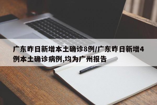 广东昨日新增本土确诊8例/广东昨日新增4例本土确诊病例,均为广州报告