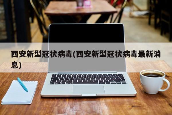 西安新型冠状病毒(西安新型冠状病毒最新消息)