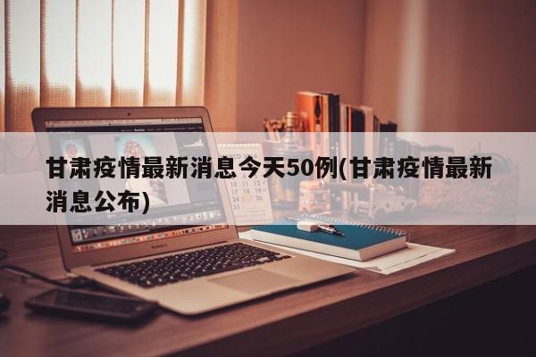 甘肃疫情最新消息今天50例(甘肃疫情最新消息公布)