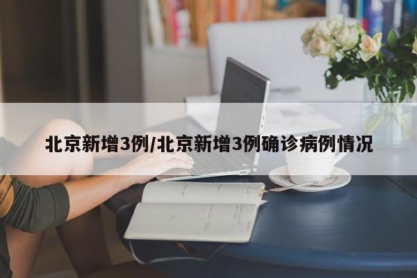 北京新增3例/北京新增3例确诊病例情况
