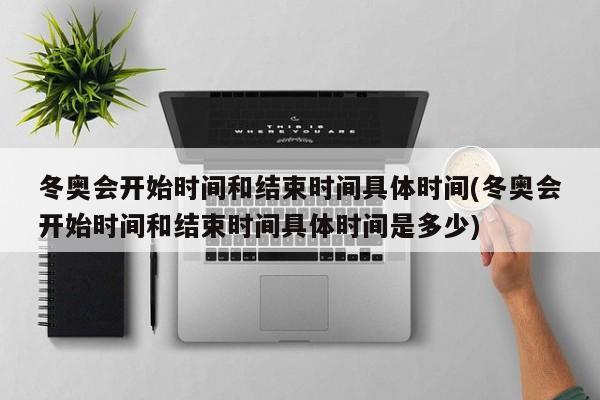冬奥会开始时间和结束时间具体时间(冬奥会开始时间和结束时间具体时间是多少)