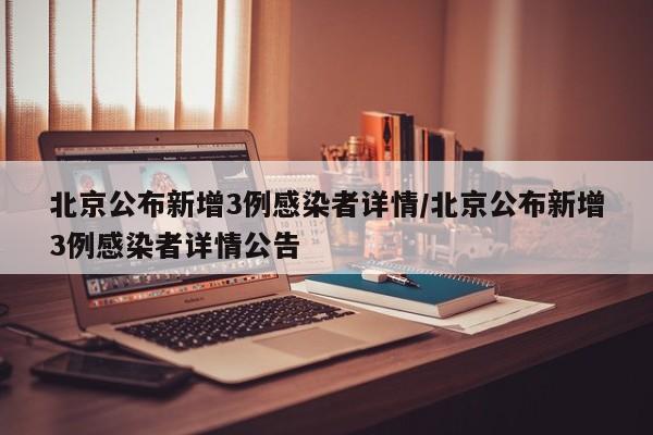 北京公布新增3例感染者详情/北京公布新增3例感染者详情公告