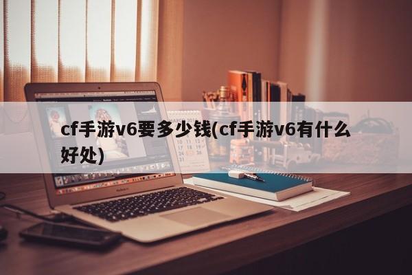 cf手游v6要多少钱(cf手游v6有什么好处)