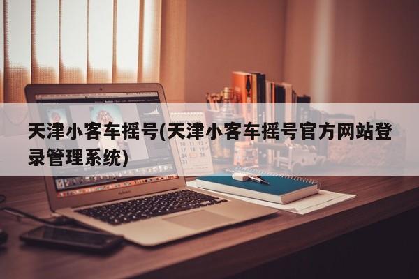 天津小客车摇号(天津小客车摇号官方网站登录管理系统)