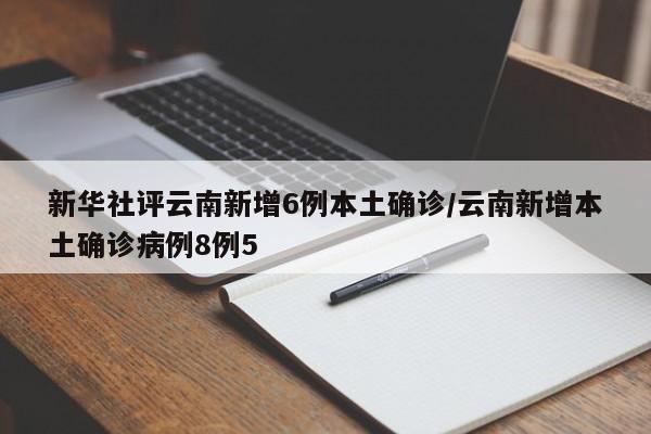 新华社评云南新增6例本土确诊/云南新增本土确诊病例8例5