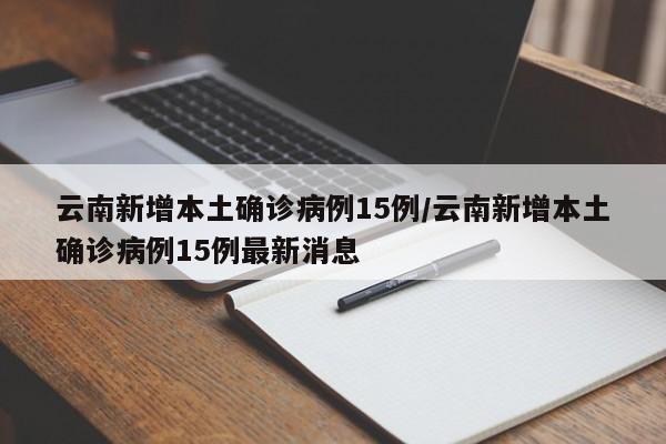 云南新增本土确诊病例15例/云南新增本土确诊病例15例最新消息