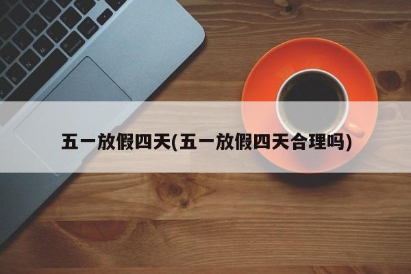 五一放假四天(五一放假四天合理吗)