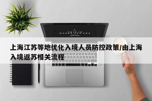 上海江苏等地优化入境人员防控政策/由上海入境返苏相关流程