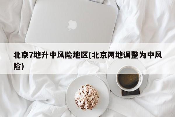 北京7地升中风险地区(北京两地调整为中风险)