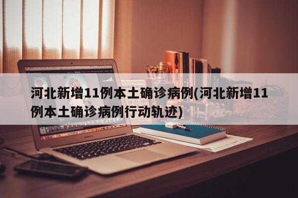 河北新增11例本土确诊病例(河北新增11例本土确诊病例行动轨迹)