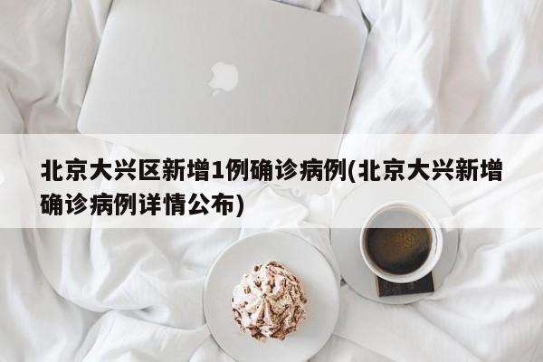 北京大兴区新增1例确诊病例(北京大兴新增确诊病例详情公布)