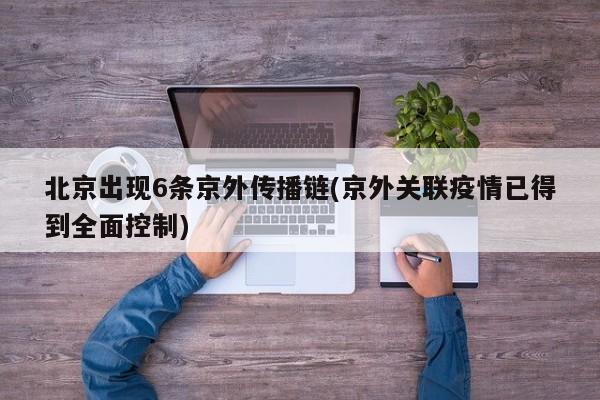 北京出现6条京外传播链(京外关联疫情已得到全面控制)