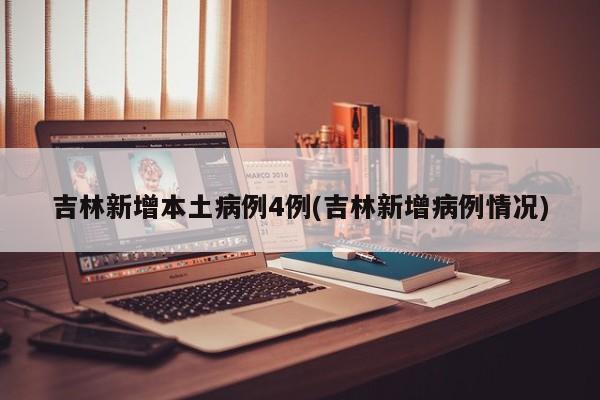 吉林新增本土病例4例(吉林新增病例情况)