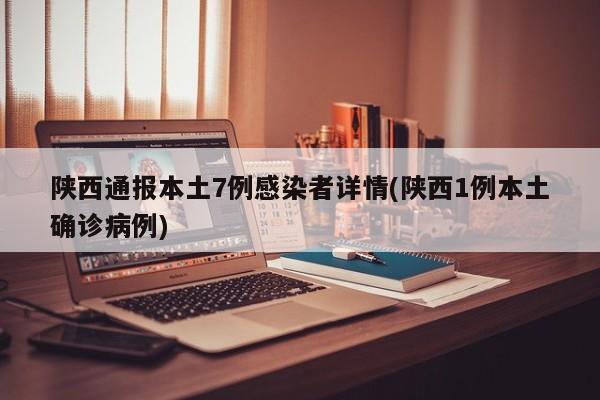 陕西通报本土7例感染者详情(陕西1例本土确诊病例)