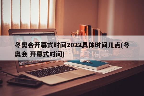 冬奥会开幕式时间2022具体时间几点(冬奥会 开幕式时间)