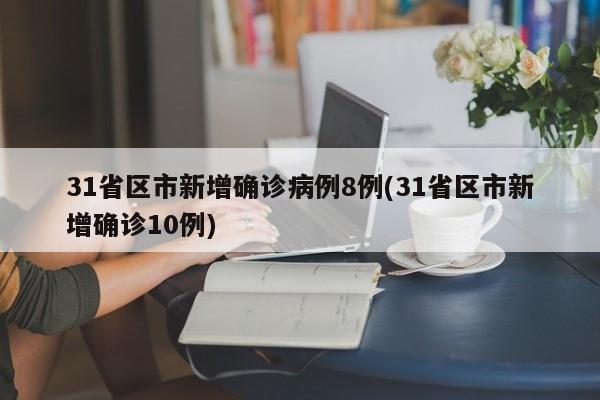 31省区市新增确诊病例8例(31省区市新增确诊10例)