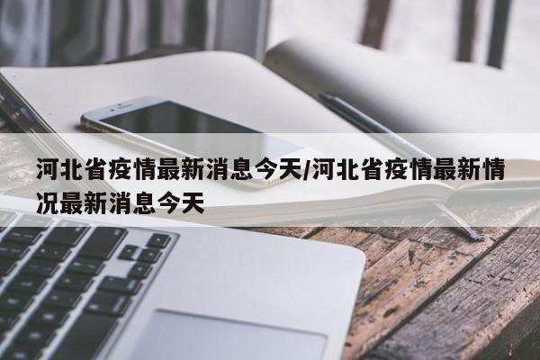 河北省疫情最新消息今天/河北省疫情最新情况最新消息今天
