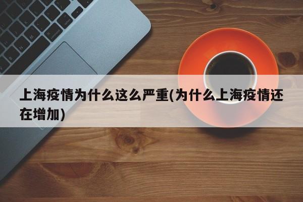 上海疫情为什么这么严重(为什么上海疫情还在增加)