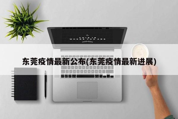 东莞疫情最新公布(东莞疫情最新进展)