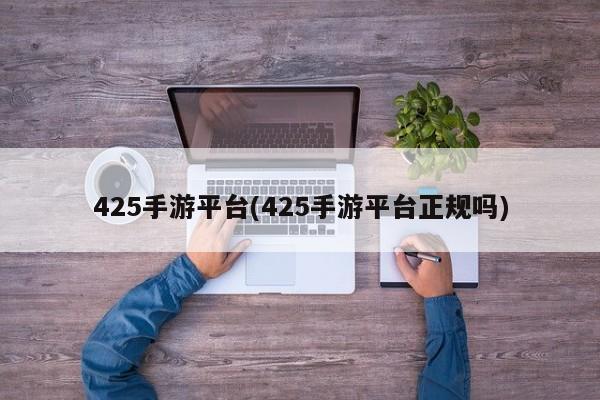 425手游平台(425手游平台正规吗)