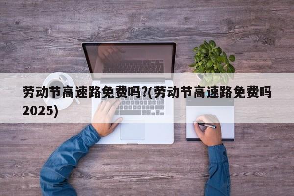 劳动节高速路免费吗?(劳动节高速路免费吗2025)