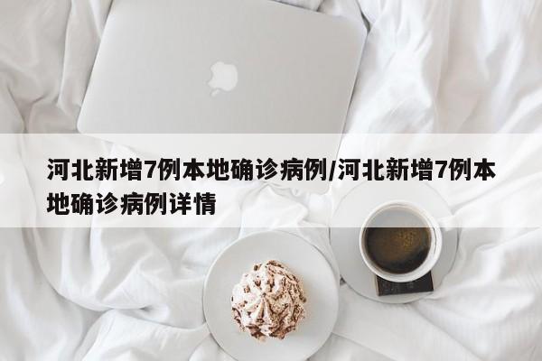 河北新增7例本地确诊病例/河北新增7例本地确诊病例详情