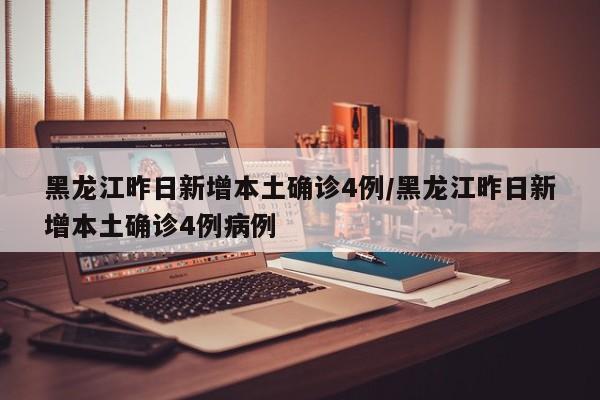 黑龙江昨日新增本土确诊4例/黑龙江昨日新增本土确诊4例病例