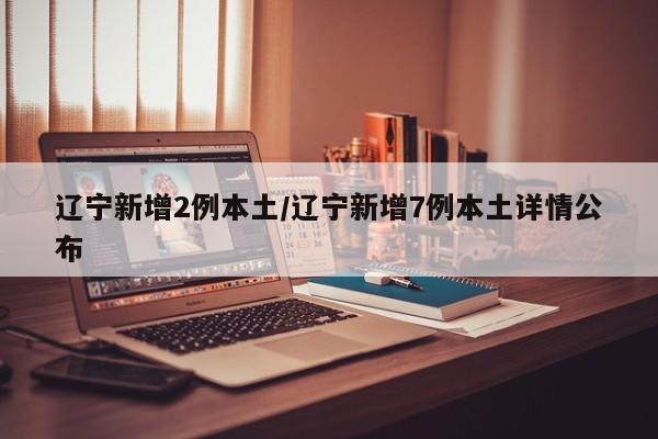 辽宁新增2例本土/辽宁新增7例本土详情公布