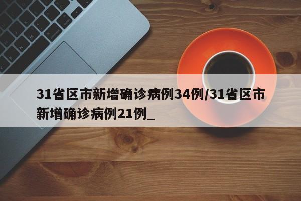 31省区市新增确诊病例34例/31省区市新增确诊病例21例_