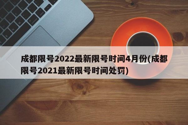 成都限号2022最新限号时间4月份(成都限号2021最新限号时间处罚)