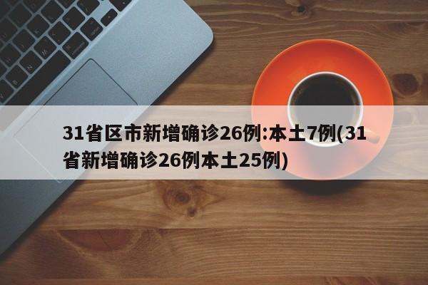 31省区市新增确诊26例:本土7例(31省新增确诊26例本土25例)