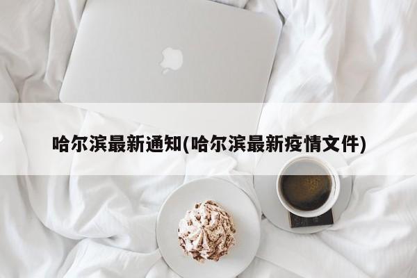 哈尔滨最新通知(哈尔滨最新疫情文件)