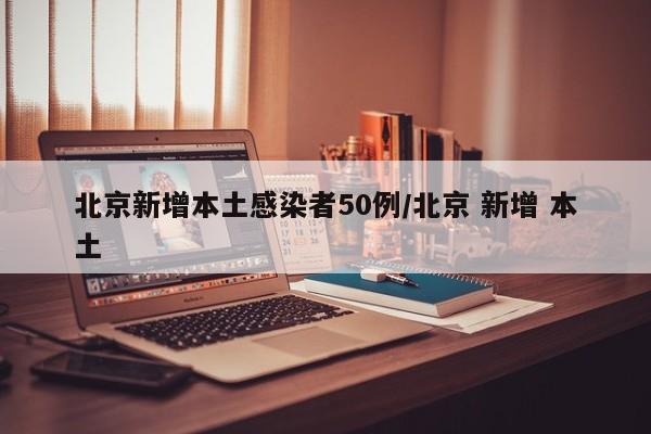 北京新增本土感染者50例/北京 新增 本土