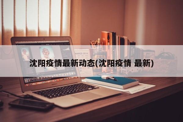 沈阳疫情最新动态(沈阳疫情 最新)