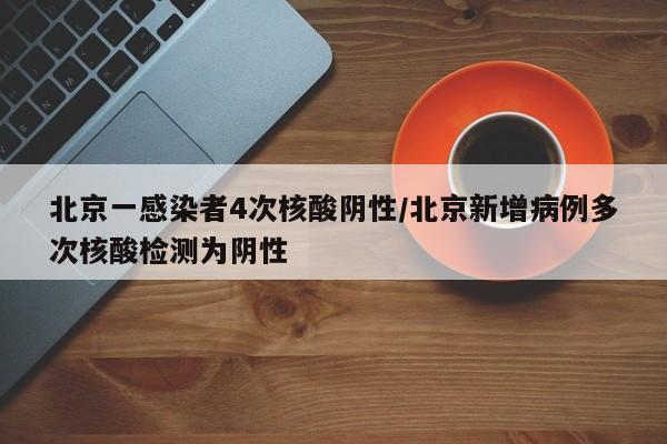 北京一感染者4次核酸阴性/北京新增病例多次核酸检测为阴性
