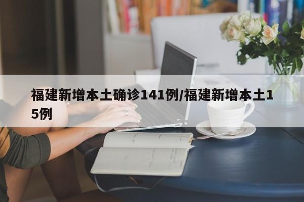福建新增本土确诊141例/福建新增本土15例