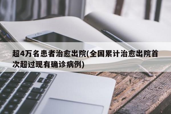 超4万名患者治愈出院(全国累计治愈出院首次超过现有确诊病例)