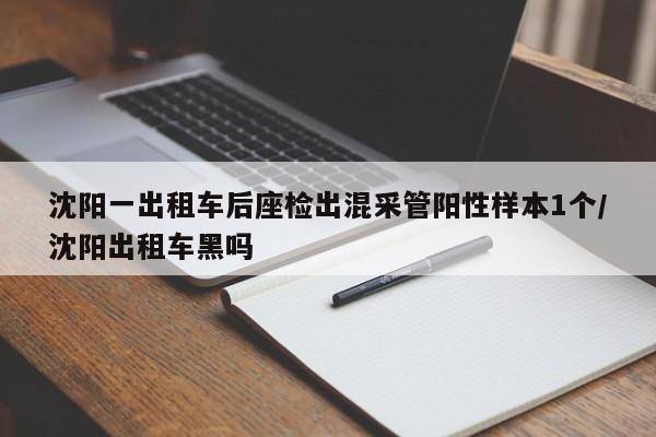 沈阳一出租车后座检出混采管阳性样本1个/沈阳出租车黑吗