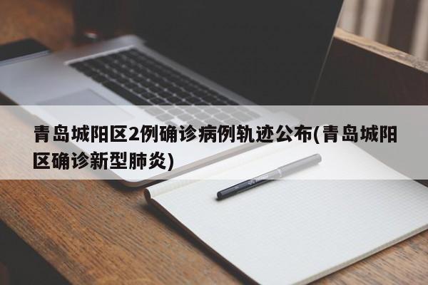 青岛城阳区2例确诊病例轨迹公布(青岛城阳区确诊新型肺炎)